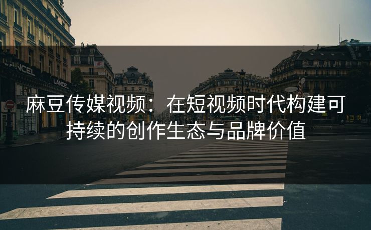 麻豆传媒视频:在短视频时代构建可持续的创作生态与品牌价值 麻豆传媒视频:在短视频时代构建可持续的创作生态与品牌价值