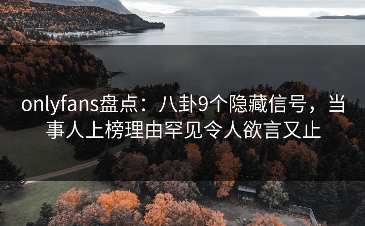 onlyfans盘点：八卦9个隐藏信号，当事人上榜理由罕见令人欲言又止