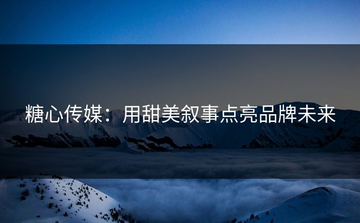糖心传媒：用甜美叙事点亮品牌未来