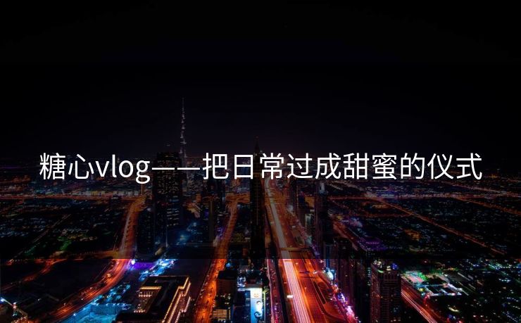 糖心vlog——把日常过成甜蜜的仪式