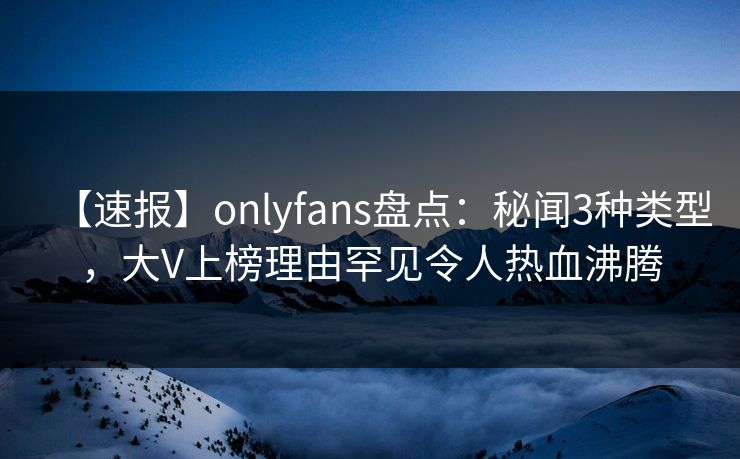【速报】onlyfans盘点:秘闻3种类型,大V上榜理由罕见令人热血沸腾 【速报】onlyfans盘点:秘闻3种类型,大V上榜理由罕见令人热血沸腾