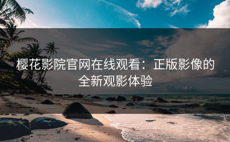 樱花影院官网在线观看:正版影像的全新观影体验 樱花影院官网在线观看:正版影像的全新观影体验