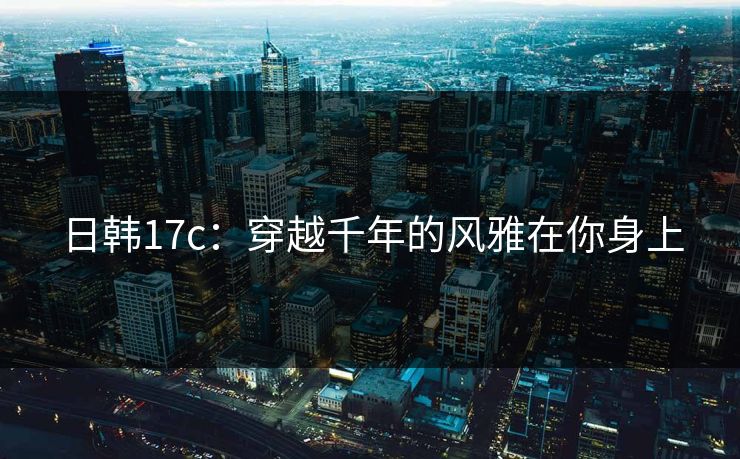 日韩17c：穿越千年的风雅在你身上