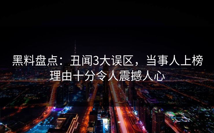 黑料盘点：丑闻3大误区，当事人上榜理由十分令人震撼人心