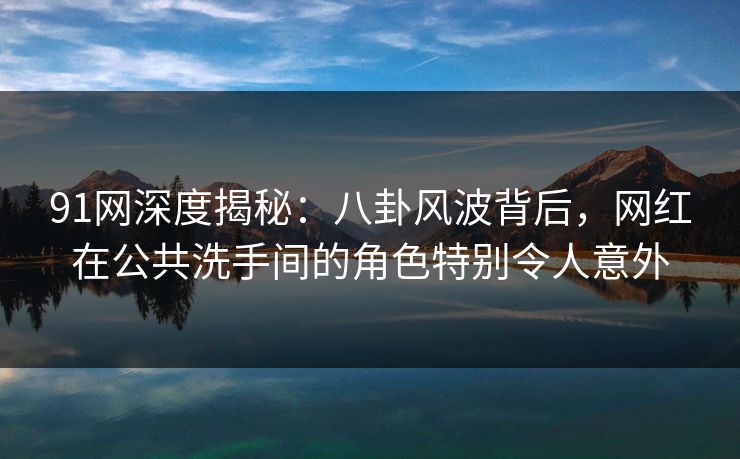 91网深度揭秘:八卦风波背后,网红在公共洗手间的角色特别令人意外 91网深度揭秘:八卦风波背后,网红在公共洗手间的角色特别令人意外