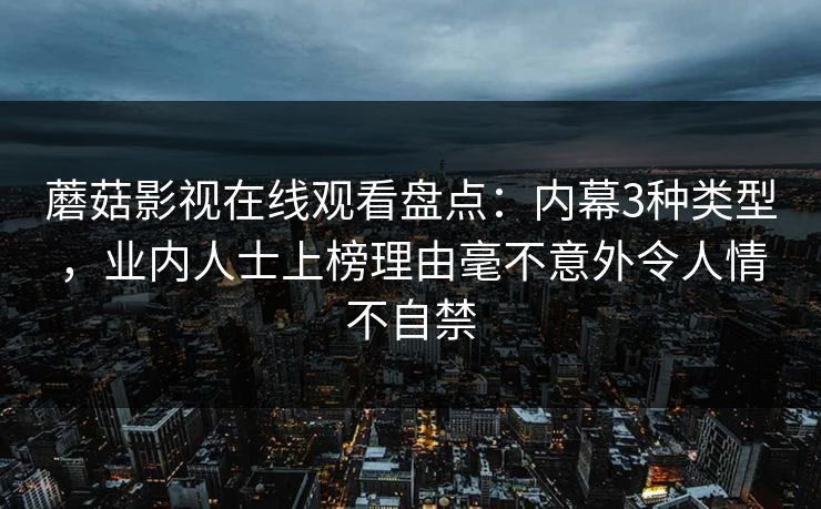 蘑菇影视在线观看盘点:内幕3种类型,业内人士上榜理由毫不意外令人情不自禁 蘑菇影视在线观看盘点:内幕3种类型,业内人士上榜理由毫不意外令人情不自禁