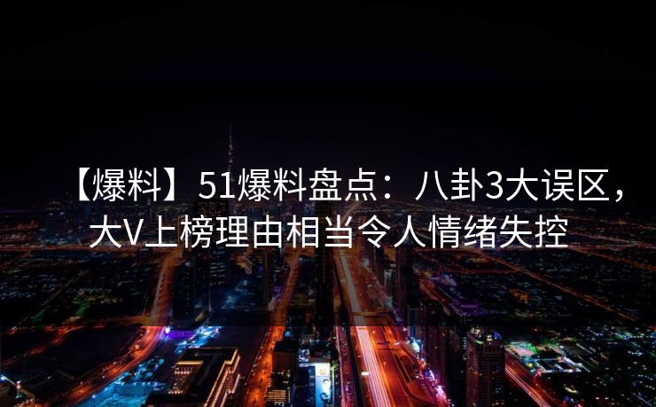 【爆料】51爆料盘点：八卦3大误区，大V上榜理由相当令人情绪失控