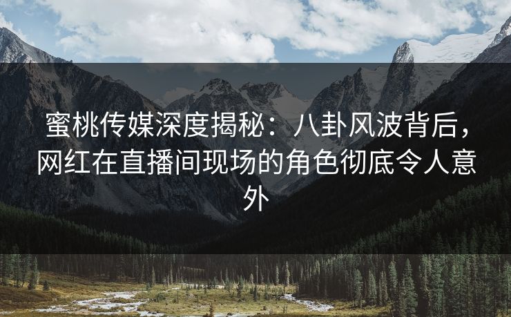 蜜桃传媒深度揭秘:八卦风波背后,网红在直播间现场的角色彻底令人意外 蜜桃传媒深度揭秘:八卦风波背后,网红在直播间现场的角色彻底令人意外