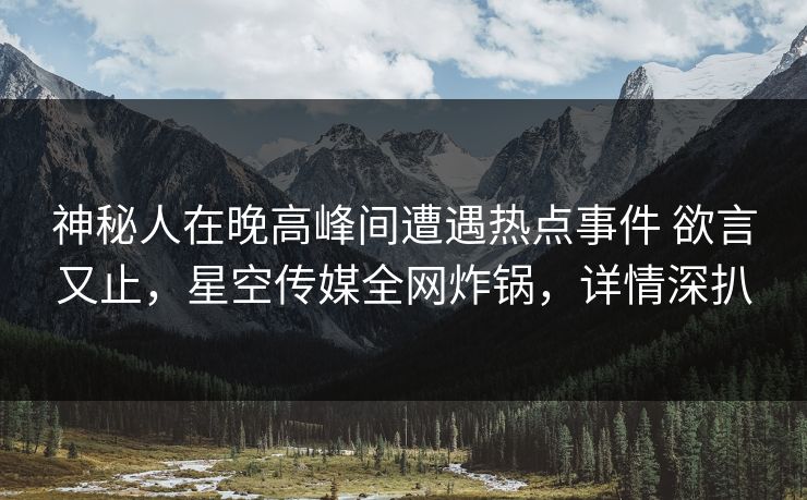 神秘人在晚高峰间遭遇热点事件 欲言又止,星空传媒全网炸锅,详情深扒 神秘人在晚高峰间遭遇热点事件 欲言又止,星空传媒全网炸锅,详情深扒