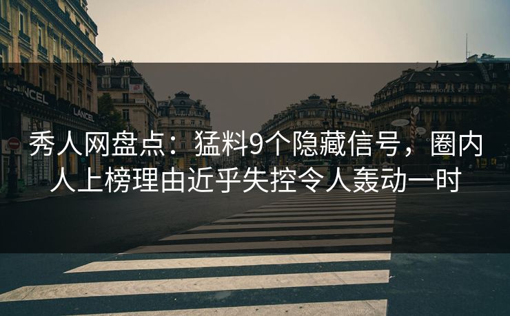 秀人网盘点：猛料9个隐藏信号，圈内人上榜理由近乎失控令人轰动一时