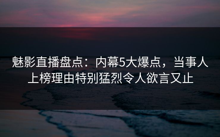魅影直播盘点：内幕5大爆点，当事人上榜理由特别猛烈令人欲言又止