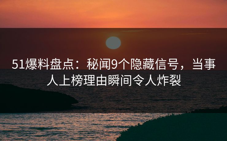 51爆料盘点：秘闻9个隐藏信号，当事人上榜理由瞬间令人炸裂
