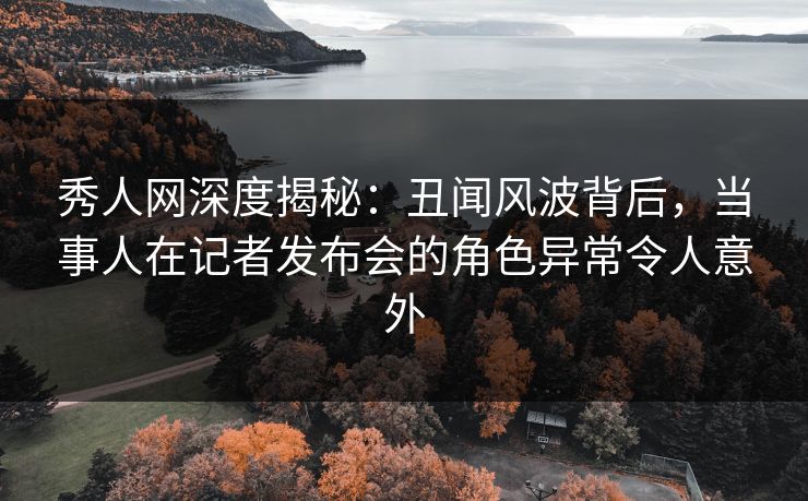 秀人网深度揭秘:丑闻风波背后,当事人在记者发布会的角色异常令人意外 秀人网深度揭秘:丑闻风波背后,当事人在记者发布会的角色异常令人意外