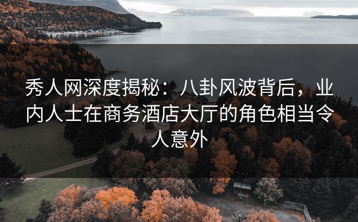 秀人网深度揭秘：八卦风波背后，业内人士在商务酒店大厅的角色相当令人意外