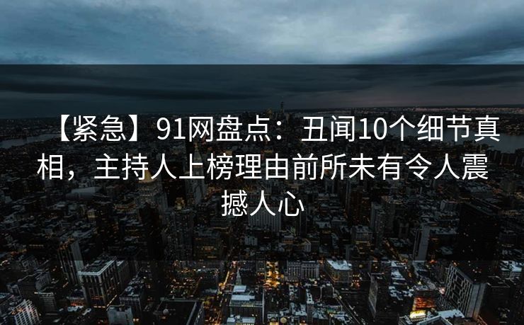 【紧急】91网盘点:丑闻10个细节真相,主持人上榜理由前所未有令人震撼人心 【紧急】91网盘点:丑闻10个细节真相,主持人上榜理由前所未有令人震撼人心