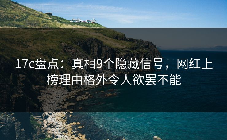 17c盘点:真相9个隐藏信号,网红上榜理由格外令人欲罢不能 17c盘点:真相9个隐藏信号,网红上榜理由格外令人欲罢不能