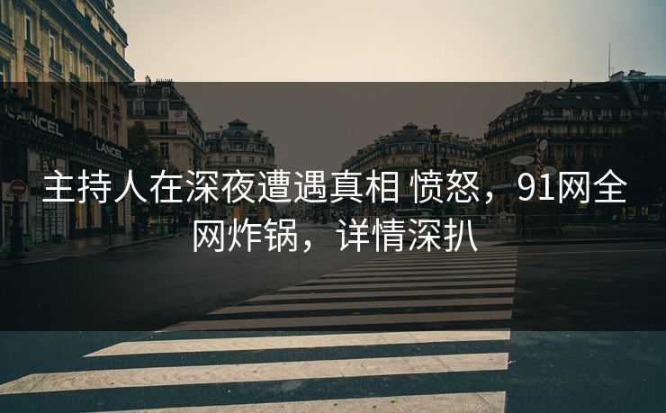 主持人在深夜遭遇真相 愤怒,91网全网炸锅,详情深扒 主持人在深夜遭遇真相 愤怒,91网全网炸锅,详情深扒