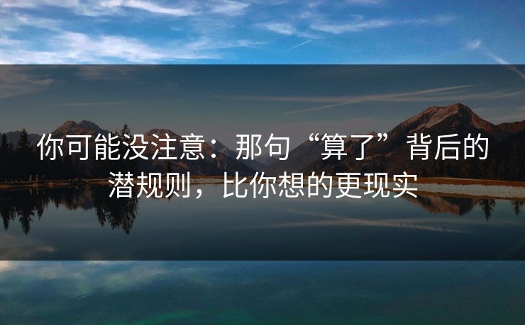 你可能没注意:那句“算了”背后的潜规则,比你想的更现实 你可能没注意:那句“算了”背后的潜规则,比你想的更现实