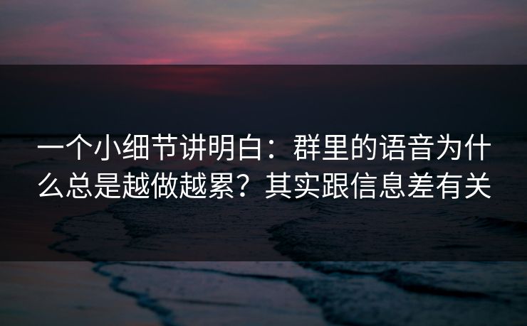 一个小细节讲明白:群里的语音为什么总是越做越累?其实跟信息差有关 一个小细节讲明白:群里的语音为什么总是越做越累?其实跟信息差有关