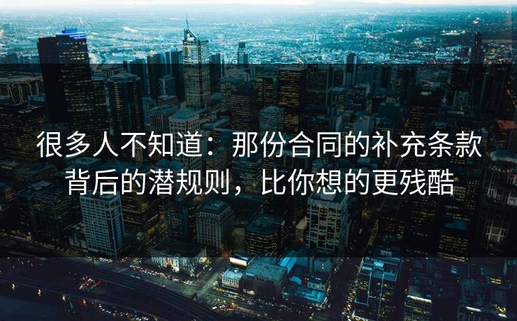 很多人不知道:那份合同的补充条款背后的潜规则,比你想的更残酷 很多人不知道:那份合同的补充条款背后的潜规则,比你想的更残酷