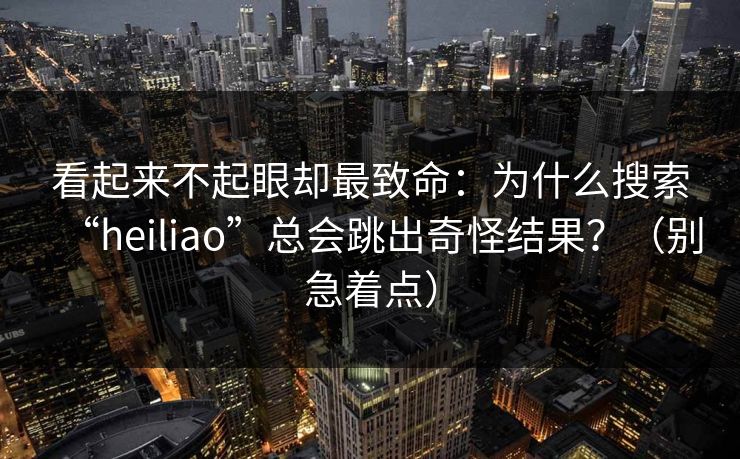 看起来不起眼却最致命：为什么搜索“heiliao”总会跳出奇怪结果？（别急着点）