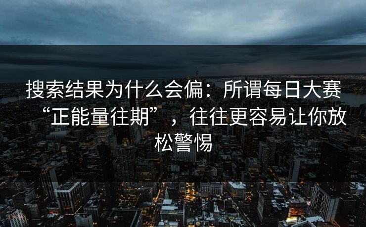 搜索结果为什么会偏:所谓每日大赛“正能量往期”,往往更容易让你放松警惕 搜索结果为什么会偏:所谓每日大赛“正能量往期”,往往更容易让你放松警惕