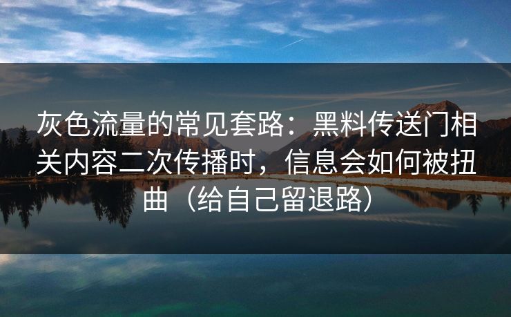 灰色流量的常见套路：黑料传送门相关内容二次传播时，信息会如何被扭曲（给自己留退路）
