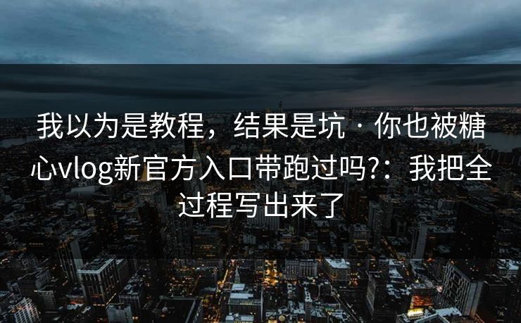 我以为是教程，结果是坑 · 你也被糖心vlog新官方入口带跑过吗?：我把全过程写出来了