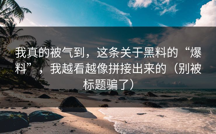 我真的被气到,这条关于黑料的“爆料”,我越看越像拼接出来的(别被标题骗了) 我真的被气到,这条关于黑料的“爆料”,我越看越像拼接出来的(别被标题骗了)