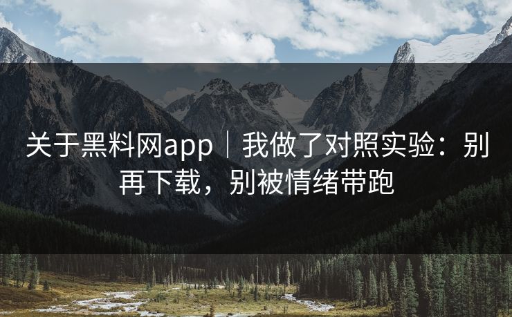 关于黑料网app|我做了对照实验:别再下载,别被情绪带跑 关于黑料网app|我做了对照实验:别再下载,别被情绪带跑