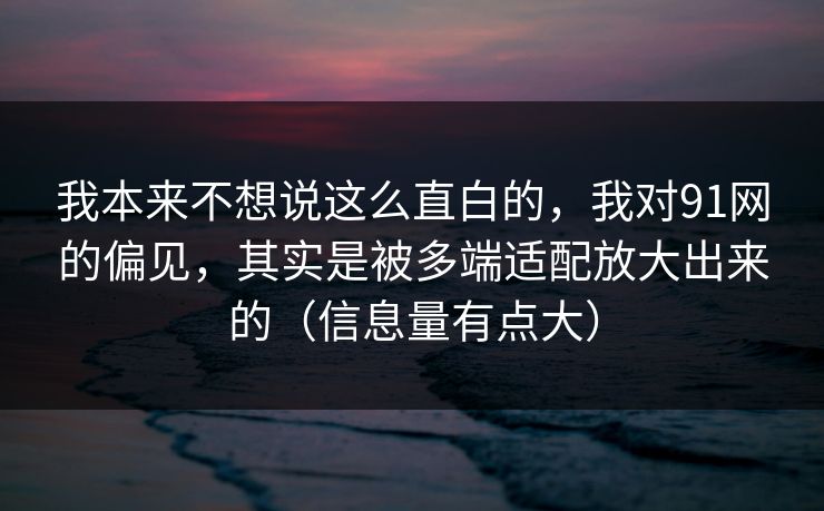 我本来不想说这么直白的,我对91网的偏见,其实是被多端适配放大出来的(信息量有点大) 我本来不想说这么直白的,我对91网的偏见,其实是被多端适配放大出来的(信息量有点大)