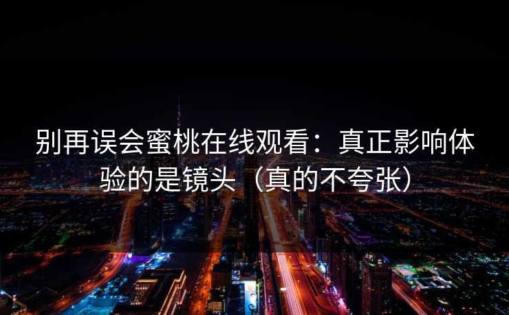 别再误会蜜桃在线观看:真正影响体验的是镜头(真的不夸张) 别再误会蜜桃在线观看:真正影响体验的是镜头(真的不夸张)