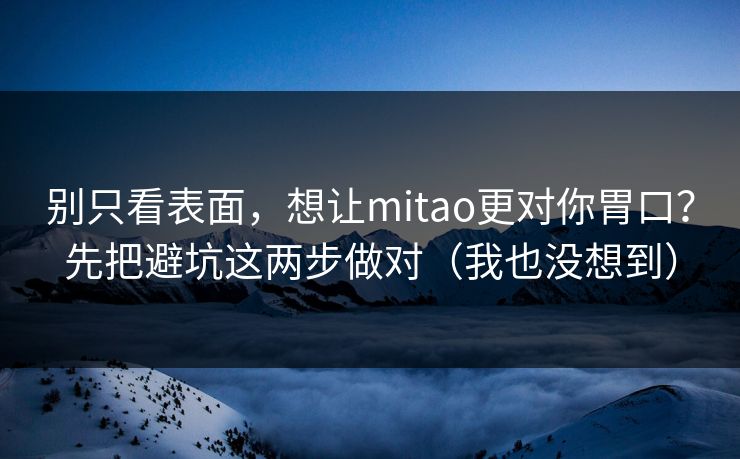 别只看表面,想让mitao更对你胃口?先把避坑这两步做对(我也没想到) 别只看表面,想让mitao更对你胃口?先把避坑这两步做对(我也没想到)