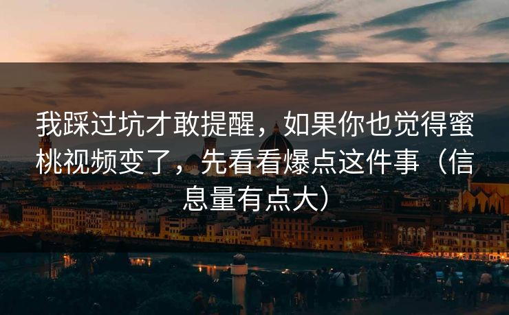 我踩过坑才敢提醒,如果你也觉得蜜桃视频变了,先看看爆点这件事(信息量有点大) 我踩过坑才敢提醒,如果你也觉得蜜桃视频变了,先看看爆点这件事(信息量有点大)