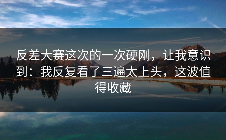 反差大赛这次的一次硬刚,让我意识到:我反复看了三遍太上头,这波值得收藏 反差大赛这次的一次硬刚,让我意识到:我反复看了三遍太上头,这波值得收藏