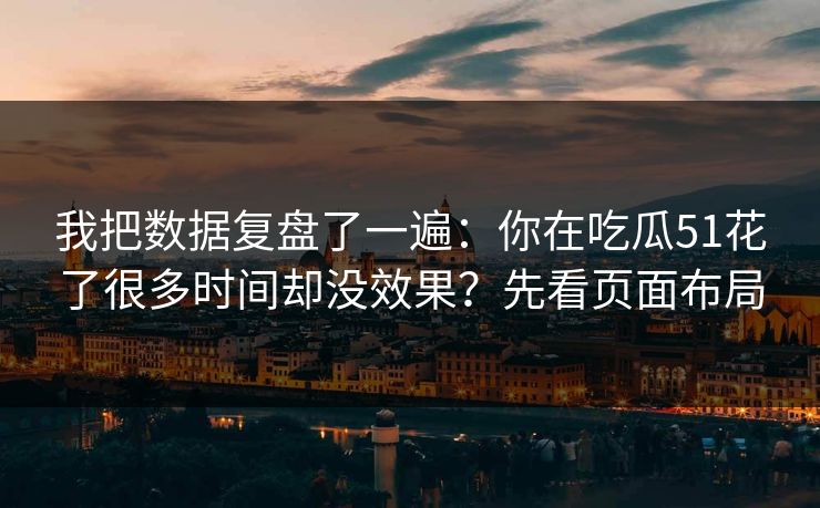我把数据复盘了一遍：你在吃瓜51花了很多时间却没效果？先看页面布局
