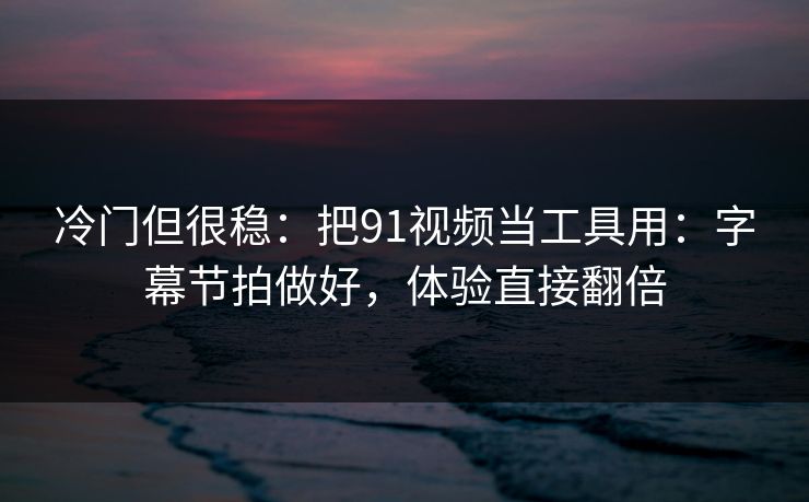 冷门但很稳：把91视频当工具用：字幕节拍做好，体验直接翻倍