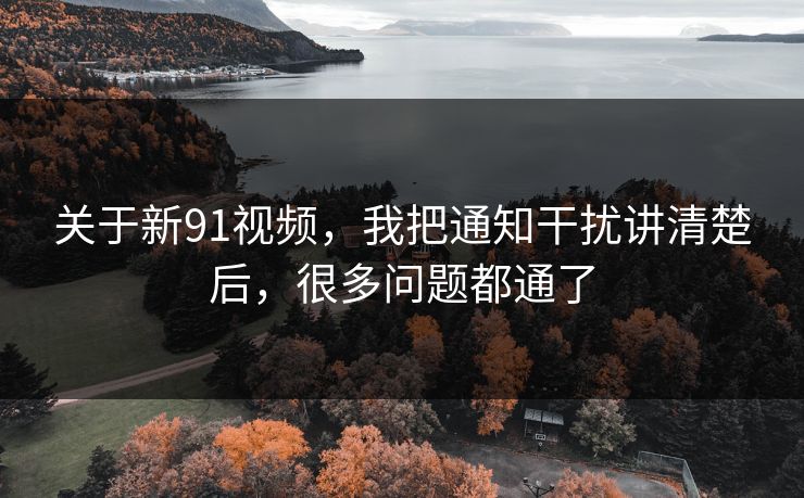 关于新91视频,我把通知干扰讲清楚后,很多问题都通了 关于新91视频,我把通知干扰讲清楚后,很多问题都通了