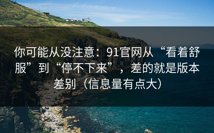 你可能从没注意:91官网从“看着舒服”到“停不下来”,差的就是版本差别(信息量有点大) 你可能从没注意:91官网从“看着舒服”到“停不下来”,差的就是版本差别(信息量有点大)