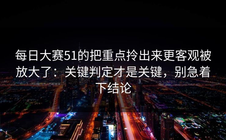 每日大赛51的把重点拎出来更客观被放大了:关键判定才是关键,别急着下结论 每日大赛51的把重点拎出来更客观被放大了:关键判定才是关键,别急着下结论