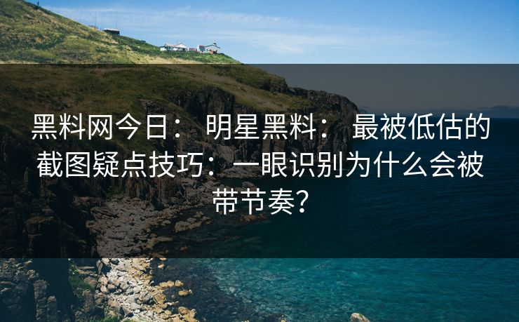黑料网今日： 明星黑料： 最被低估的截图疑点技巧：一眼识别为什么会被带节奏？