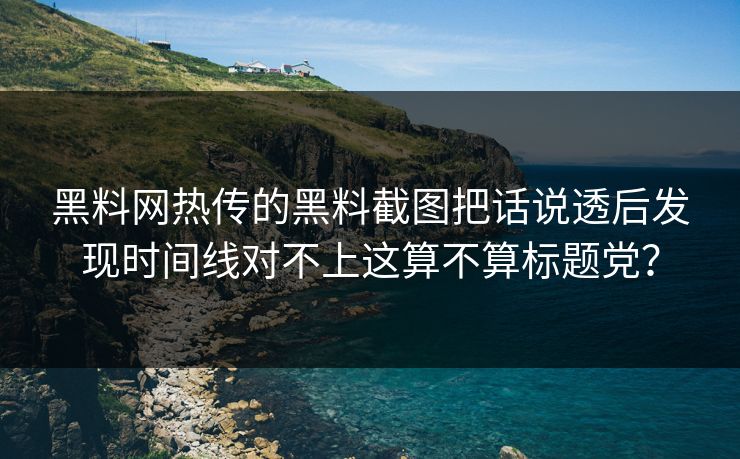 黑料网热传的黑料截图把话说透后发现时间线对不上这算不算标题党？