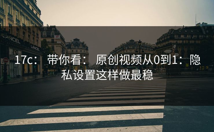 17c: 带你看: 原创视频从0到1:隐私设置这样做最稳 17c: 带你看: 原创视频从0到1:隐私设置这样做最稳
