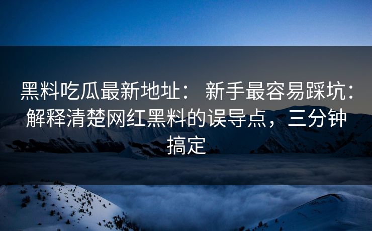 黑料吃瓜最新地址: 新手最容易踩坑:解释清楚网红黑料的误导点,三分钟搞定 黑料吃瓜最新地址: 新手最容易踩坑:解释清楚网红黑料的误导点,三分钟搞定