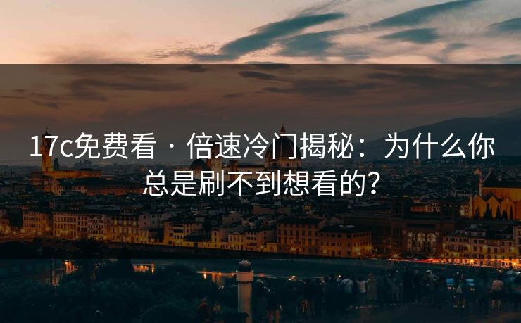 17c免费看 · 倍速冷门揭秘:为什么你总是刷不到想看的? 17c免费看 · 倍速冷门揭秘:为什么你总是刷不到想看的?