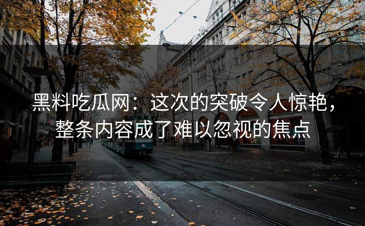 黑料吃瓜网：这次的突破令人惊艳，整条内容成了难以忽视的焦点