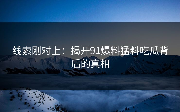 线索刚对上：揭开91爆料猛料吃瓜背后的真相