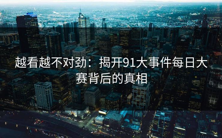 越看越不对劲：揭开91大事件每日大赛背后的真相