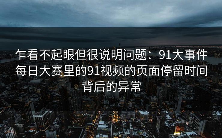 乍看不起眼但很说明问题:91大事件每日大赛里的91视频的页面停留时间背后的异常 乍看不起眼但很说明问题:91大事件每日大赛里的91视频的页面停留时间背后的异常