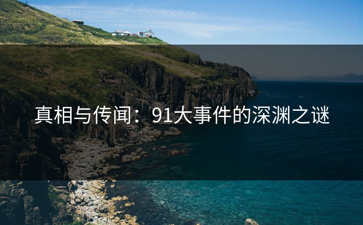 真相与传闻:91大事件的深渊之谜 真相与传闻:91大事件的深渊之谜